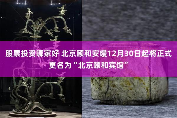 股票投资哪家好 北京颐和安缦12月30日起将正式更名为“北京颐和宾馆”