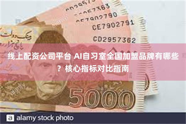 线上配资公司平台 AI自习室全国加盟品牌有哪些？核心指标对比指南