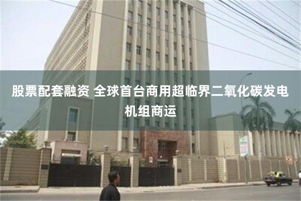 股票配套融资 全球首台商用超临界二氧化碳发电机组商运