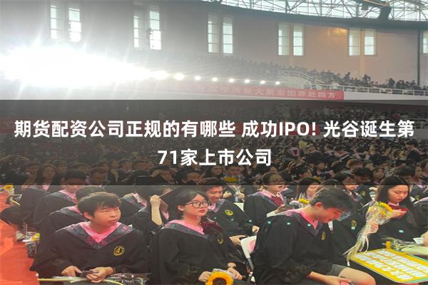 期货配资公司正规的有哪些 成功IPO! 光谷诞生第71家上市公司