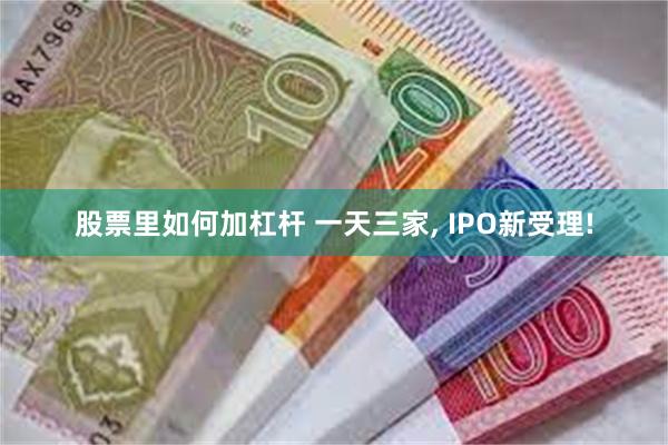 股票里如何加杠杆 一天三家, IPO新受理!