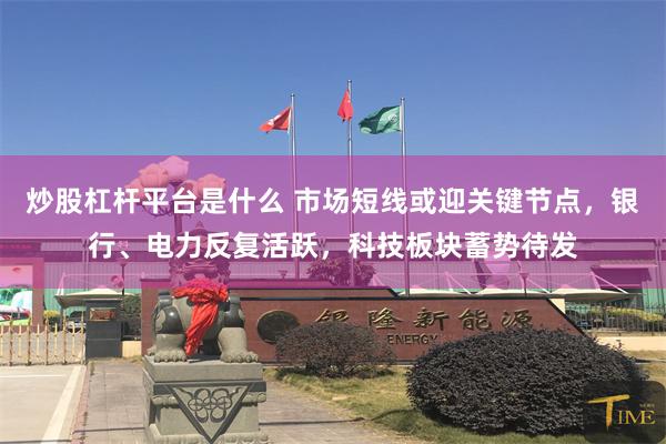 炒股杠杆平台是什么 市场短线或迎关键节点，银行、电力反复活跃，科技板块蓄势待发