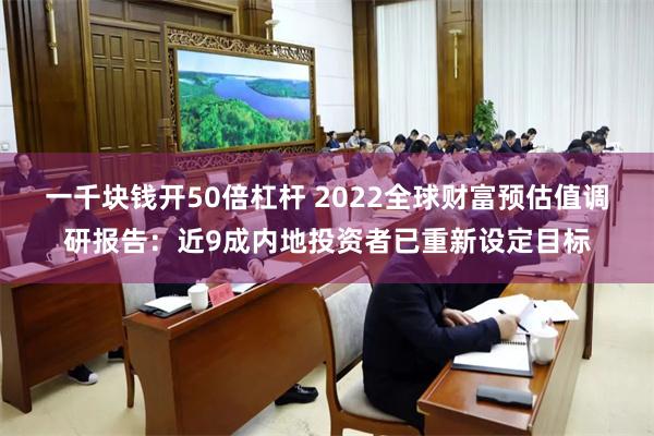 一千块钱开50倍杠杆 2022全球财富预估值调研报告：近9成内地投资者已重新设定目标
