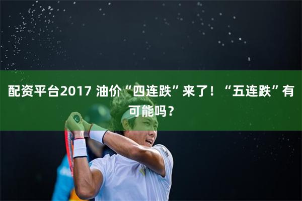 配资平台2017 油价“四连跌”来了！“五连跌”有可能吗？
