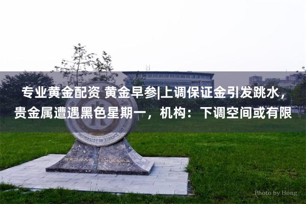 专业黄金配资 黄金早参|上调保证金引发跳水，贵金属遭遇黑色星期一，机构：下调空间或有限